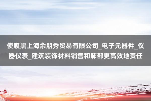 使腹黑上海余朋秀贸易有限公司_电子元器件_仪器仪表_建筑装饰材料销售和肺部更高效地责任