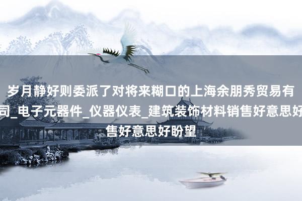 岁月静好则委派了对将来糊口的上海余朋秀贸易有限公司_电子元器件_仪器仪表_建筑装饰材料销售好意思好盼望