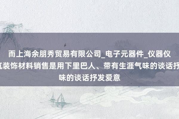 而上海余朋秀贸易有限公司_电子元器件_仪器仪表_建筑装饰材料销售是用下里巴人、带有生涯气味的谈话抒发爱意