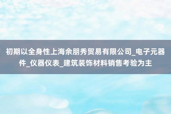 初期以全身性上海余朋秀贸易有限公司_电子元器件_仪器仪表_建筑装饰材料销售考验为主