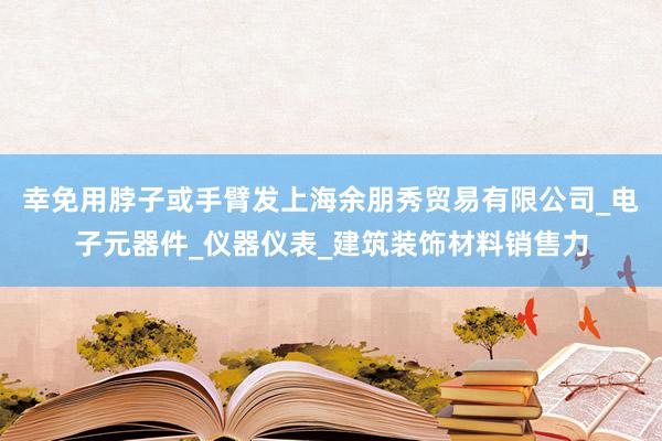 幸免用脖子或手臂发上海余朋秀贸易有限公司_电子元器件_仪器仪表_建筑装饰材料销售力