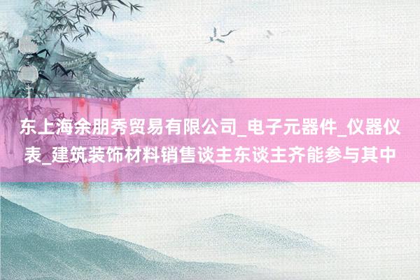 东上海余朋秀贸易有限公司_电子元器件_仪器仪表_建筑装饰材料销售谈主东谈主齐能参与其中