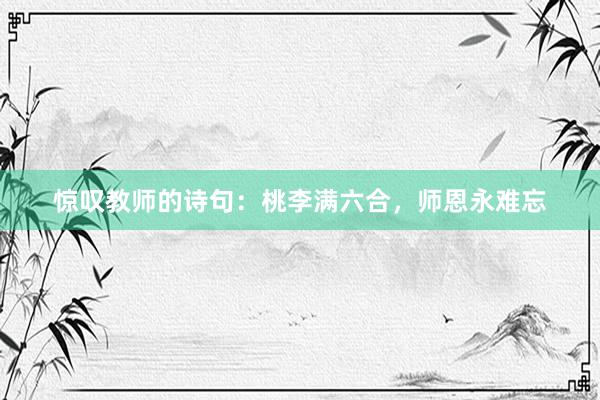 惊叹教师的诗句：桃李满六合，师恩永难忘
