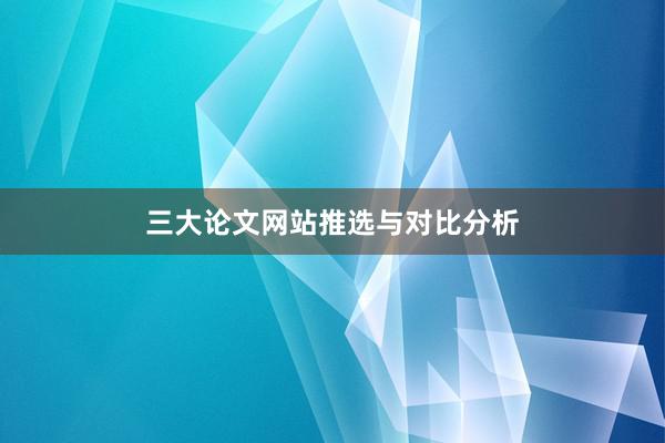 三大论文网站推选与对比分析