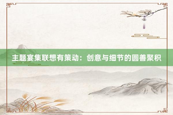 主题宴集联想有策动：创意与细节的圆善聚积