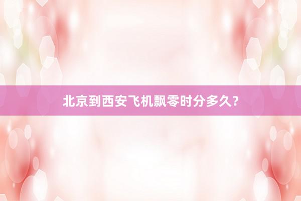 北京到西安飞机飘零时分多久？