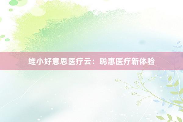 维小好意思医疗云：聪惠医疗新体验