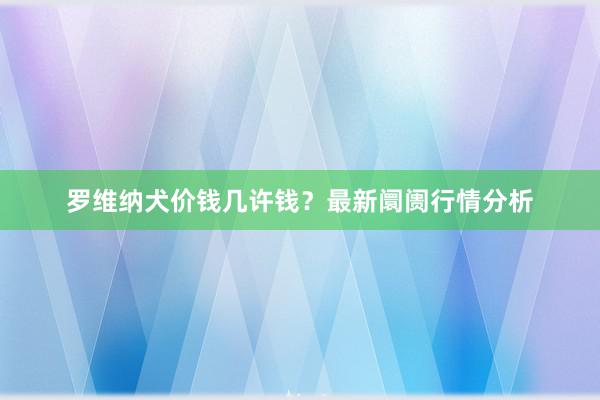 罗维纳犬价钱几许钱？最新阛阓行情分析