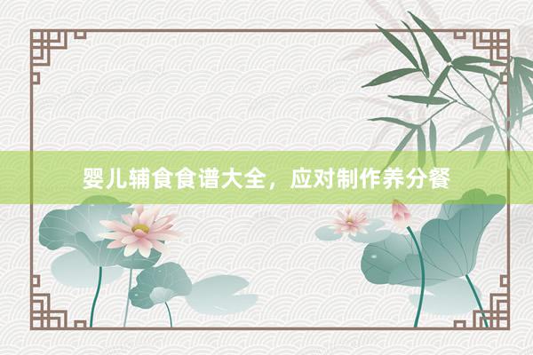 婴儿辅食食谱大全,应对制作养分餐