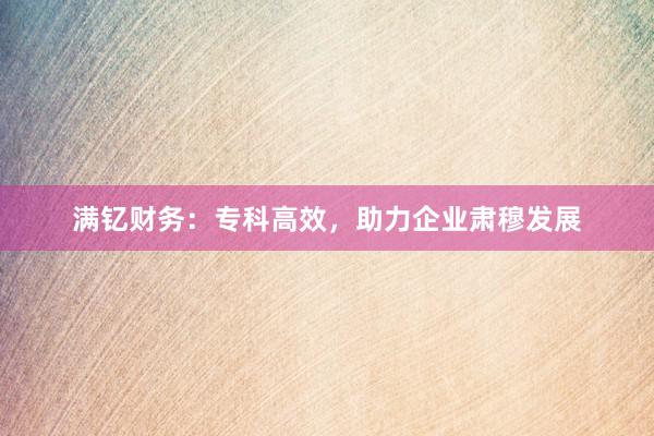 满钇财务：专科高效，助力企业肃穆发展
